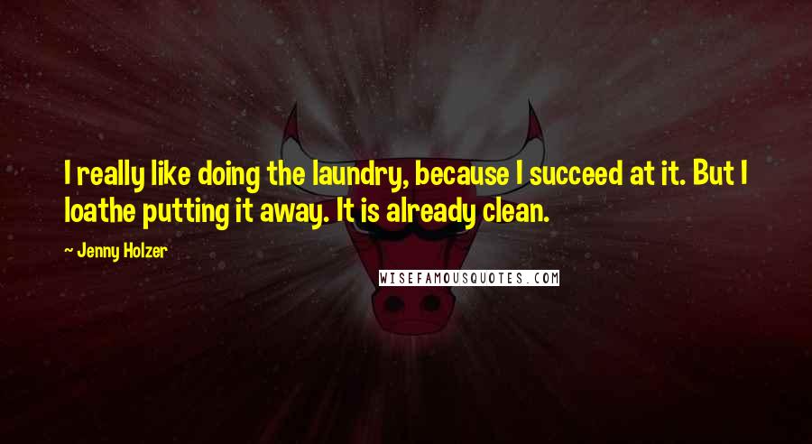 Jenny Holzer Quotes: I really like doing the laundry, because I succeed at it. But I loathe putting it away. It is already clean.