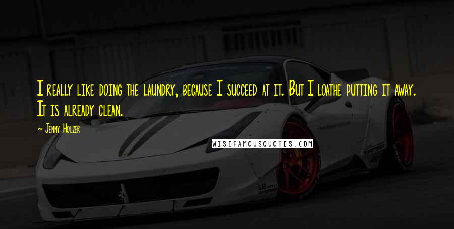 Jenny Holzer Quotes: I really like doing the laundry, because I succeed at it. But I loathe putting it away. It is already clean.