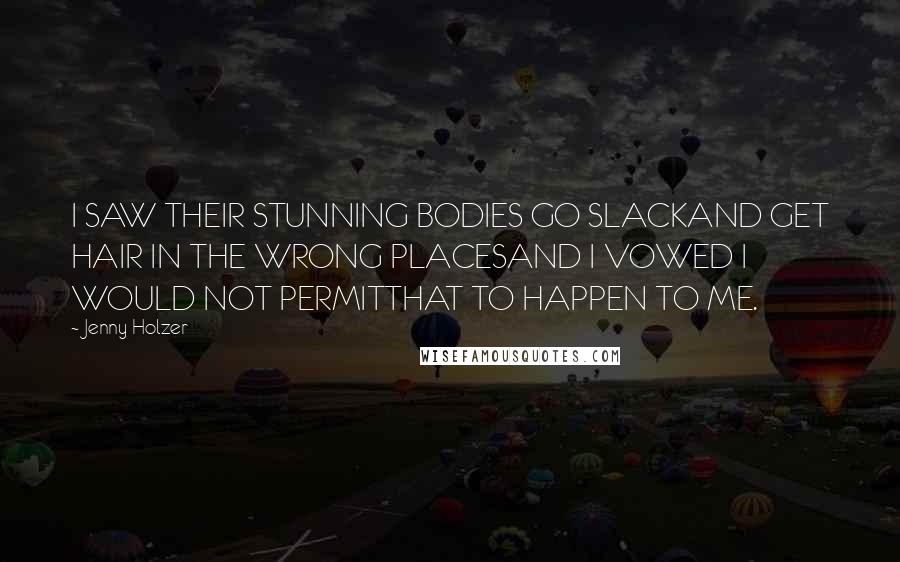 Jenny Holzer Quotes: I SAW THEIR STUNNING BODIES GO SLACKAND GET HAIR IN THE WRONG PLACESAND I VOWED I WOULD NOT PERMITTHAT TO HAPPEN TO ME.