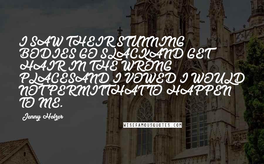 Jenny Holzer Quotes: I SAW THEIR STUNNING BODIES GO SLACKAND GET HAIR IN THE WRONG PLACESAND I VOWED I WOULD NOT PERMITTHAT TO HAPPEN TO ME.