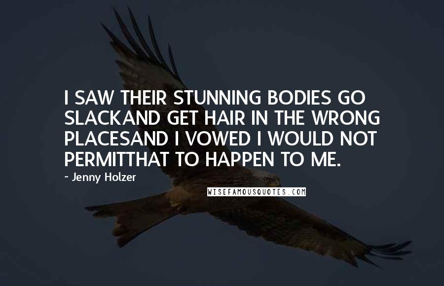 Jenny Holzer Quotes: I SAW THEIR STUNNING BODIES GO SLACKAND GET HAIR IN THE WRONG PLACESAND I VOWED I WOULD NOT PERMITTHAT TO HAPPEN TO ME.