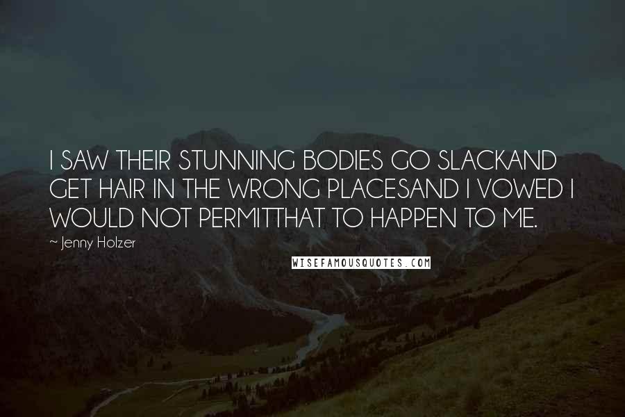 Jenny Holzer Quotes: I SAW THEIR STUNNING BODIES GO SLACKAND GET HAIR IN THE WRONG PLACESAND I VOWED I WOULD NOT PERMITTHAT TO HAPPEN TO ME.