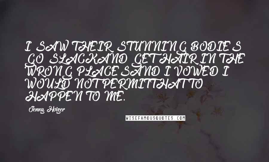 Jenny Holzer Quotes: I SAW THEIR STUNNING BODIES GO SLACKAND GET HAIR IN THE WRONG PLACESAND I VOWED I WOULD NOT PERMITTHAT TO HAPPEN TO ME.