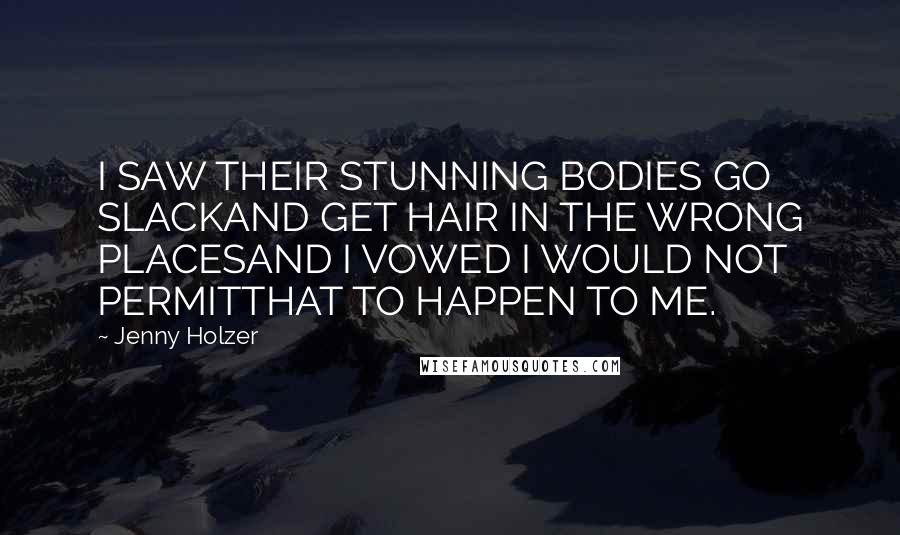 Jenny Holzer Quotes: I SAW THEIR STUNNING BODIES GO SLACKAND GET HAIR IN THE WRONG PLACESAND I VOWED I WOULD NOT PERMITTHAT TO HAPPEN TO ME.