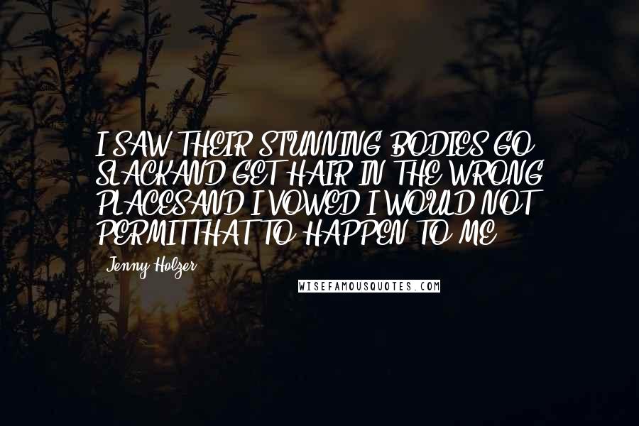 Jenny Holzer Quotes: I SAW THEIR STUNNING BODIES GO SLACKAND GET HAIR IN THE WRONG PLACESAND I VOWED I WOULD NOT PERMITTHAT TO HAPPEN TO ME.