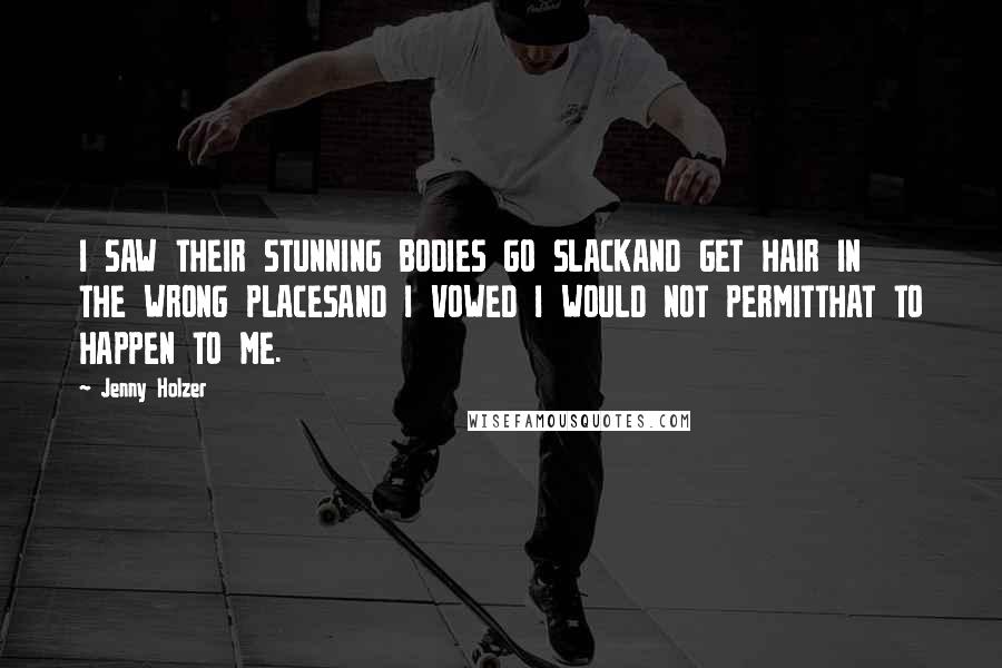 Jenny Holzer Quotes: I SAW THEIR STUNNING BODIES GO SLACKAND GET HAIR IN THE WRONG PLACESAND I VOWED I WOULD NOT PERMITTHAT TO HAPPEN TO ME.