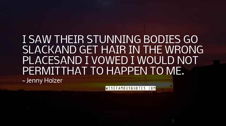 Jenny Holzer Quotes: I SAW THEIR STUNNING BODIES GO SLACKAND GET HAIR IN THE WRONG PLACESAND I VOWED I WOULD NOT PERMITTHAT TO HAPPEN TO ME.