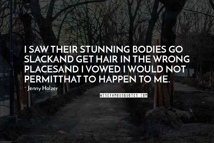 Jenny Holzer Quotes: I SAW THEIR STUNNING BODIES GO SLACKAND GET HAIR IN THE WRONG PLACESAND I VOWED I WOULD NOT PERMITTHAT TO HAPPEN TO ME.