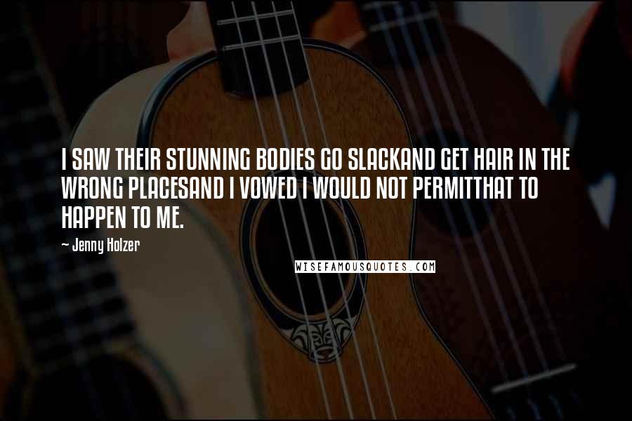 Jenny Holzer Quotes: I SAW THEIR STUNNING BODIES GO SLACKAND GET HAIR IN THE WRONG PLACESAND I VOWED I WOULD NOT PERMITTHAT TO HAPPEN TO ME.