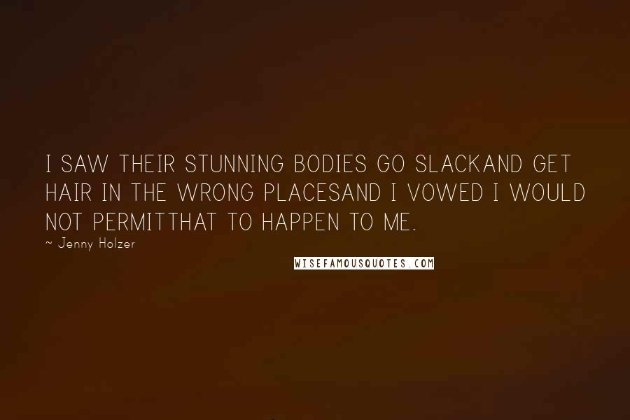 Jenny Holzer Quotes: I SAW THEIR STUNNING BODIES GO SLACKAND GET HAIR IN THE WRONG PLACESAND I VOWED I WOULD NOT PERMITTHAT TO HAPPEN TO ME.