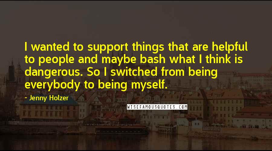 Jenny Holzer Quotes: I wanted to support things that are helpful to people and maybe bash what I think is dangerous. So I switched from being everybody to being myself.