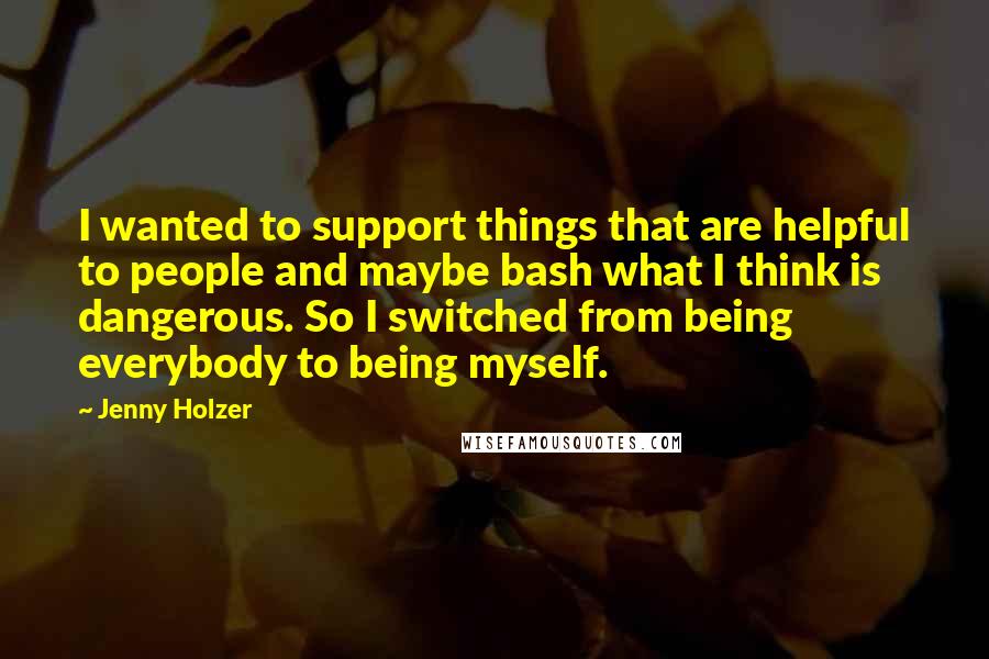 Jenny Holzer Quotes: I wanted to support things that are helpful to people and maybe bash what I think is dangerous. So I switched from being everybody to being myself.