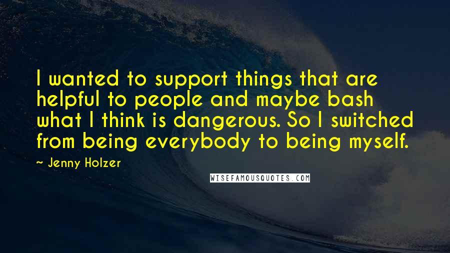 Jenny Holzer Quotes: I wanted to support things that are helpful to people and maybe bash what I think is dangerous. So I switched from being everybody to being myself.