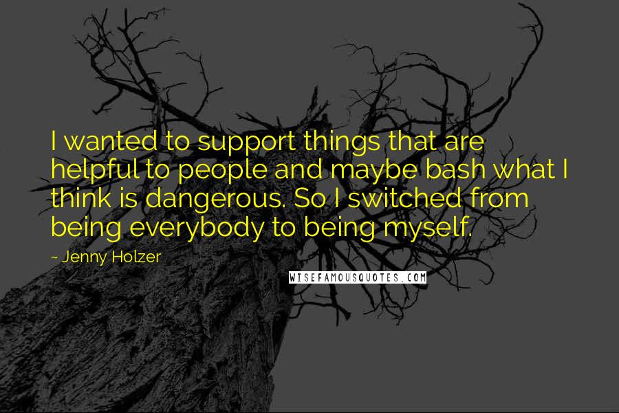 Jenny Holzer Quotes: I wanted to support things that are helpful to people and maybe bash what I think is dangerous. So I switched from being everybody to being myself.