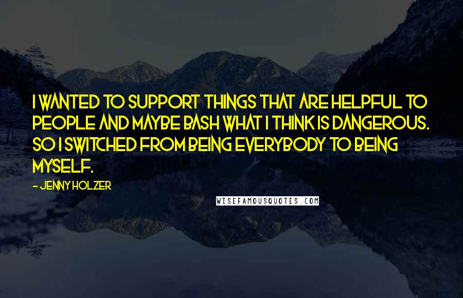 Jenny Holzer Quotes: I wanted to support things that are helpful to people and maybe bash what I think is dangerous. So I switched from being everybody to being myself.