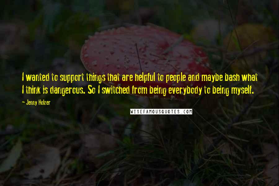 Jenny Holzer Quotes: I wanted to support things that are helpful to people and maybe bash what I think is dangerous. So I switched from being everybody to being myself.