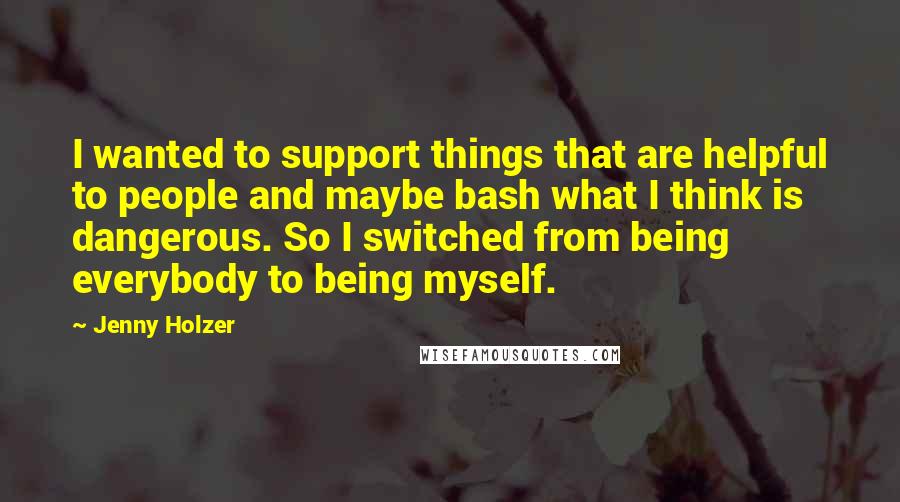 Jenny Holzer Quotes: I wanted to support things that are helpful to people and maybe bash what I think is dangerous. So I switched from being everybody to being myself.