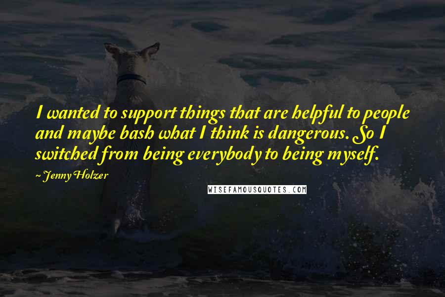 Jenny Holzer Quotes: I wanted to support things that are helpful to people and maybe bash what I think is dangerous. So I switched from being everybody to being myself.