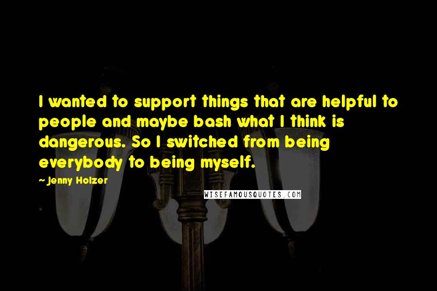 Jenny Holzer Quotes: I wanted to support things that are helpful to people and maybe bash what I think is dangerous. So I switched from being everybody to being myself.