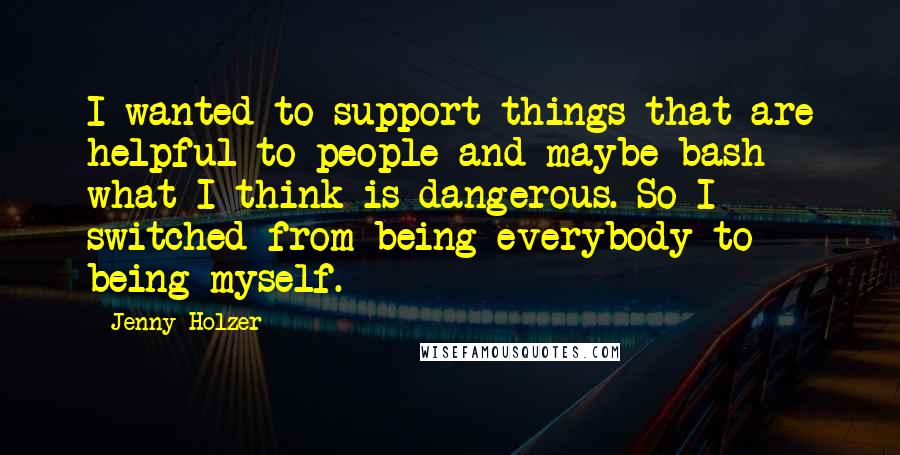 Jenny Holzer Quotes: I wanted to support things that are helpful to people and maybe bash what I think is dangerous. So I switched from being everybody to being myself.