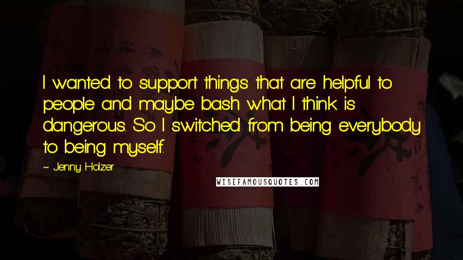 Jenny Holzer Quotes: I wanted to support things that are helpful to people and maybe bash what I think is dangerous. So I switched from being everybody to being myself.