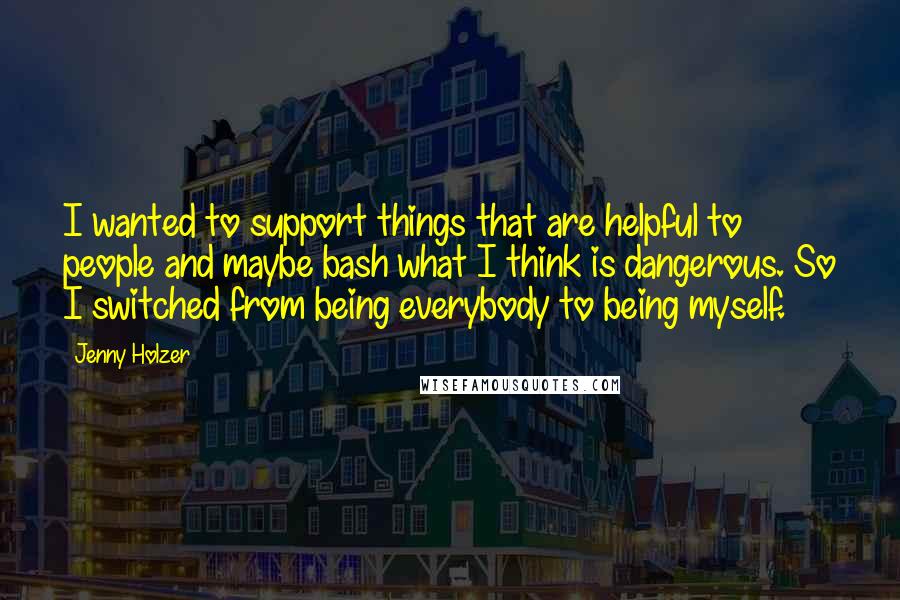 Jenny Holzer Quotes: I wanted to support things that are helpful to people and maybe bash what I think is dangerous. So I switched from being everybody to being myself.