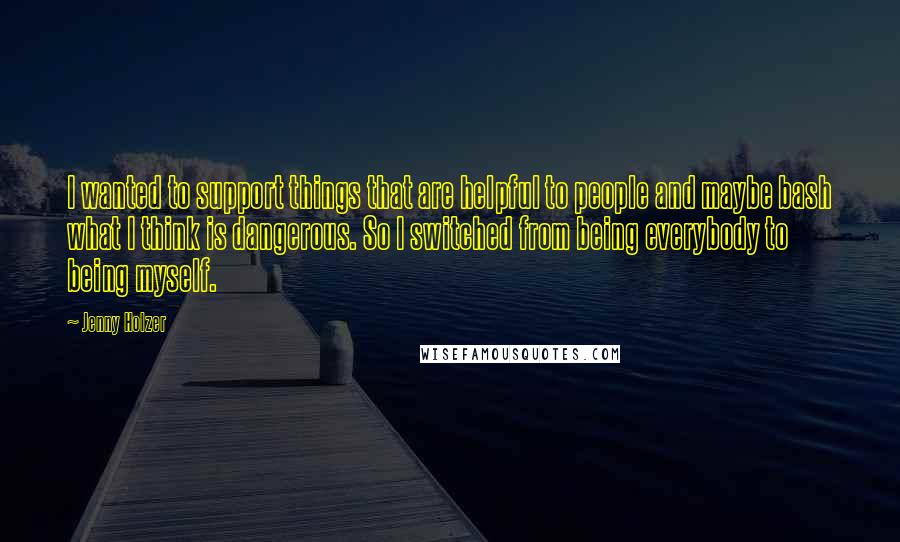 Jenny Holzer Quotes: I wanted to support things that are helpful to people and maybe bash what I think is dangerous. So I switched from being everybody to being myself.