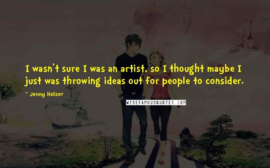 Jenny Holzer Quotes: I wasn't sure I was an artist, so I thought maybe I just was throwing ideas out for people to consider.