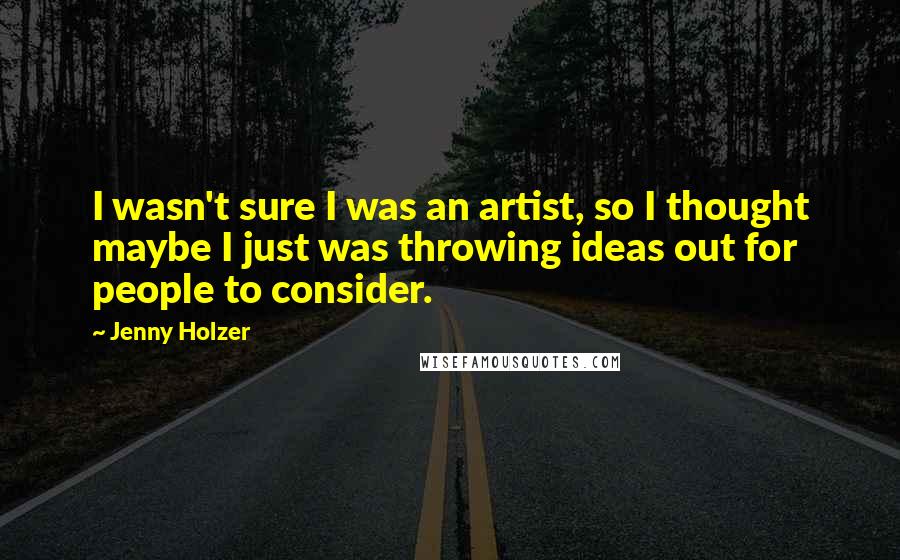 Jenny Holzer Quotes: I wasn't sure I was an artist, so I thought maybe I just was throwing ideas out for people to consider.