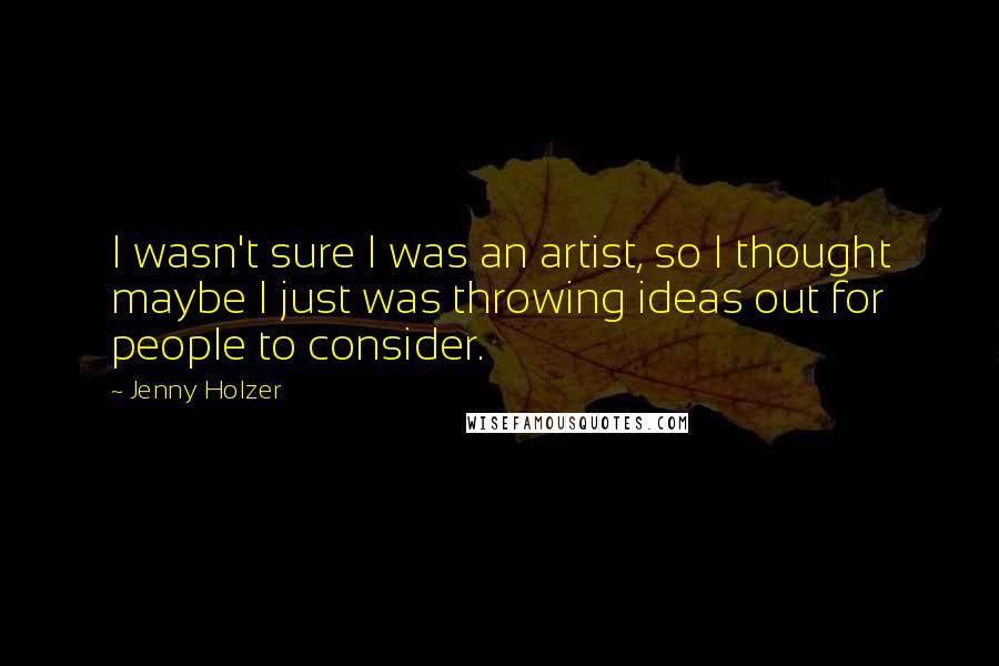 Jenny Holzer Quotes: I wasn't sure I was an artist, so I thought maybe I just was throwing ideas out for people to consider.