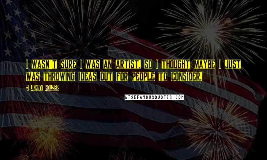 Jenny Holzer Quotes: I wasn't sure I was an artist, so I thought maybe I just was throwing ideas out for people to consider.