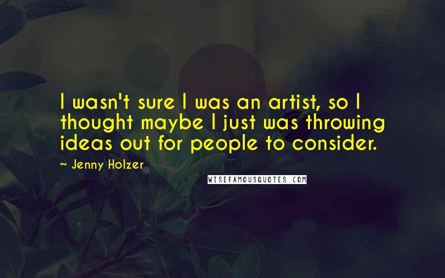 Jenny Holzer Quotes: I wasn't sure I was an artist, so I thought maybe I just was throwing ideas out for people to consider.