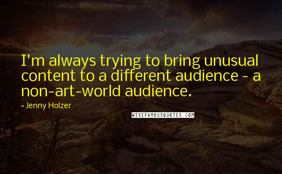Jenny Holzer Quotes: I'm always trying to bring unusual content to a different audience - a non-art-world audience.