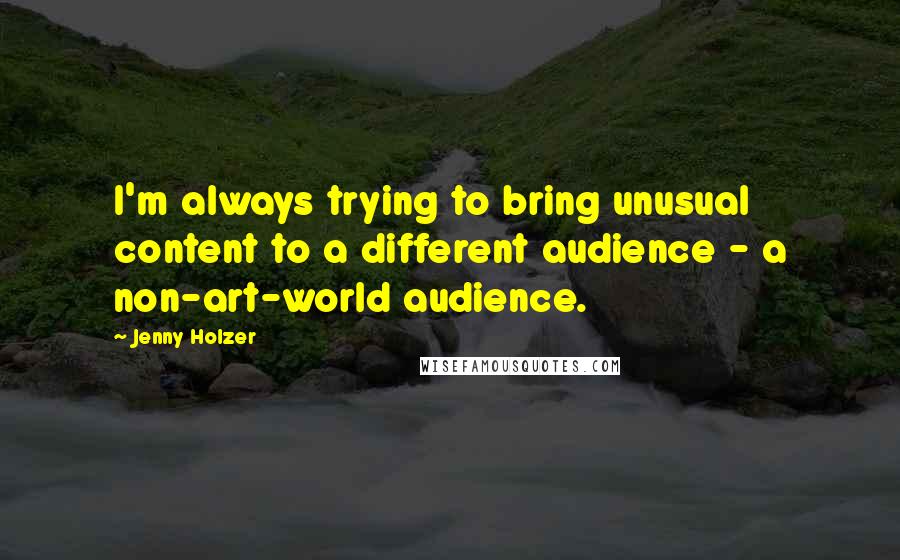 Jenny Holzer Quotes: I'm always trying to bring unusual content to a different audience - a non-art-world audience.