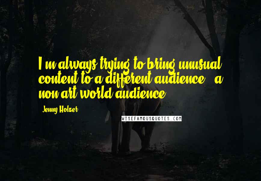 Jenny Holzer Quotes: I'm always trying to bring unusual content to a different audience - a non-art-world audience.