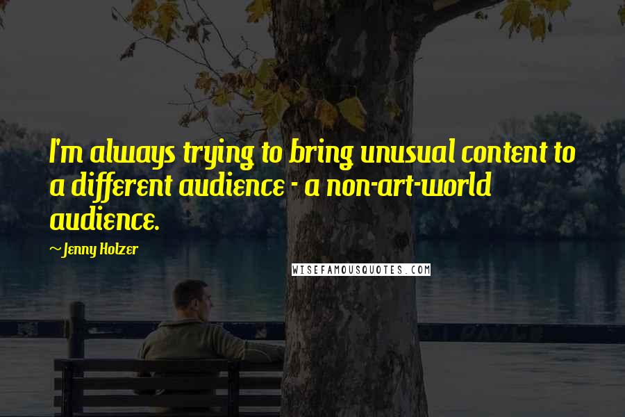 Jenny Holzer Quotes: I'm always trying to bring unusual content to a different audience - a non-art-world audience.