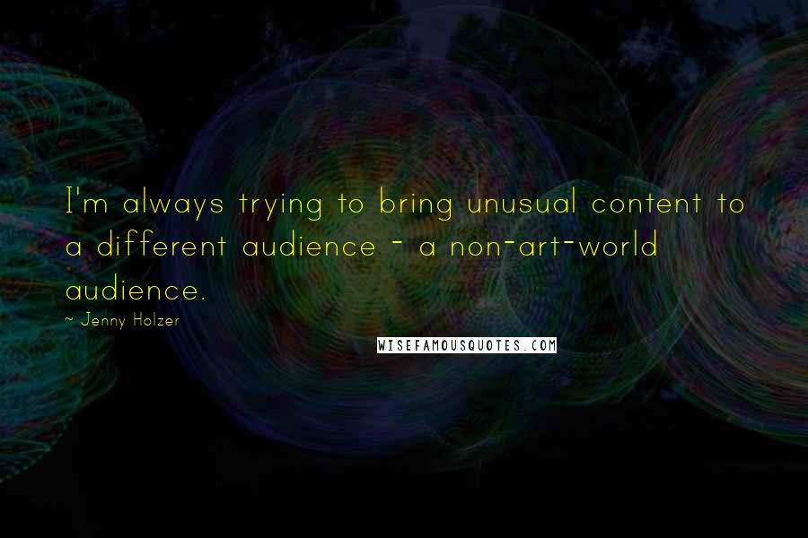 Jenny Holzer Quotes: I'm always trying to bring unusual content to a different audience - a non-art-world audience.