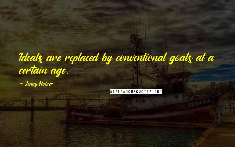 Jenny Holzer Quotes: Ideals are replaced by conventional goals at a certain age.