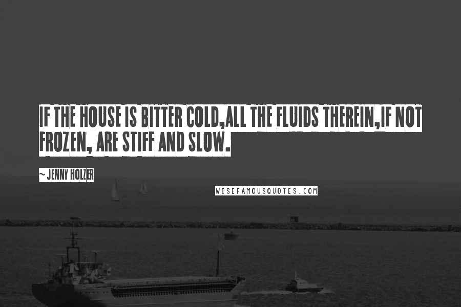 Jenny Holzer Quotes: IF THE HOUSE IS BITTER COLD,ALL THE FLUIDS THEREIN,IF NOT FROZEN, ARE STIFF AND SLOW.