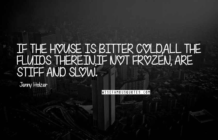 Jenny Holzer Quotes: IF THE HOUSE IS BITTER COLD,ALL THE FLUIDS THEREIN,IF NOT FROZEN, ARE STIFF AND SLOW.