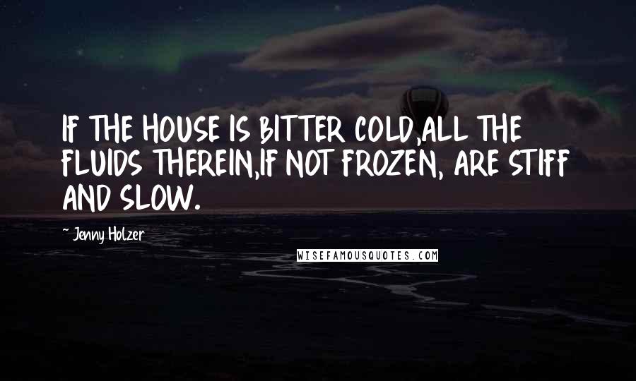 Jenny Holzer Quotes: IF THE HOUSE IS BITTER COLD,ALL THE FLUIDS THEREIN,IF NOT FROZEN, ARE STIFF AND SLOW.