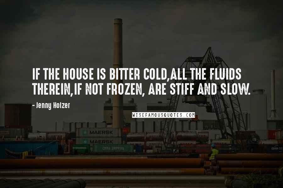 Jenny Holzer Quotes: IF THE HOUSE IS BITTER COLD,ALL THE FLUIDS THEREIN,IF NOT FROZEN, ARE STIFF AND SLOW.