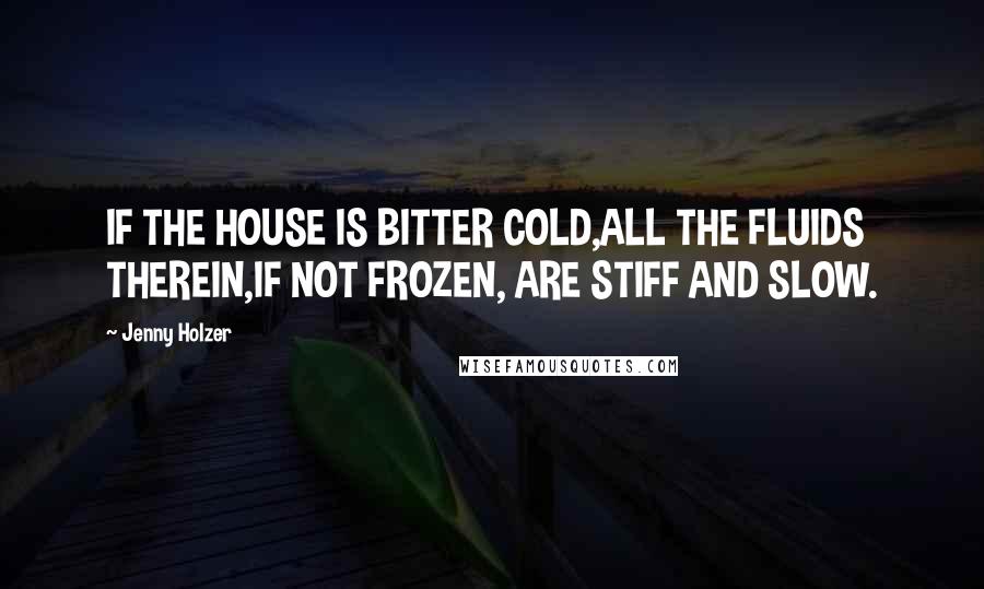 Jenny Holzer Quotes: IF THE HOUSE IS BITTER COLD,ALL THE FLUIDS THEREIN,IF NOT FROZEN, ARE STIFF AND SLOW.