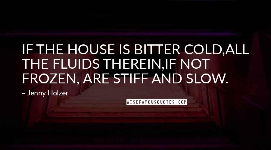 Jenny Holzer Quotes: IF THE HOUSE IS BITTER COLD,ALL THE FLUIDS THEREIN,IF NOT FROZEN, ARE STIFF AND SLOW.