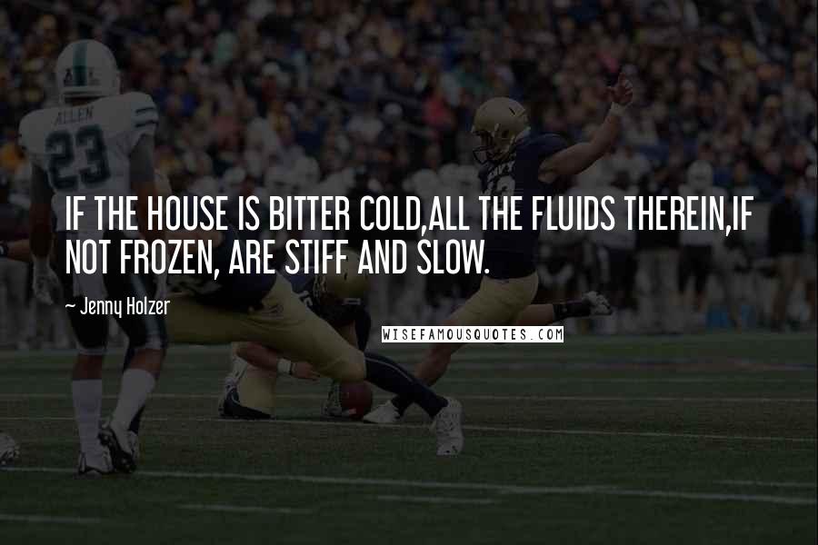 Jenny Holzer Quotes: IF THE HOUSE IS BITTER COLD,ALL THE FLUIDS THEREIN,IF NOT FROZEN, ARE STIFF AND SLOW.