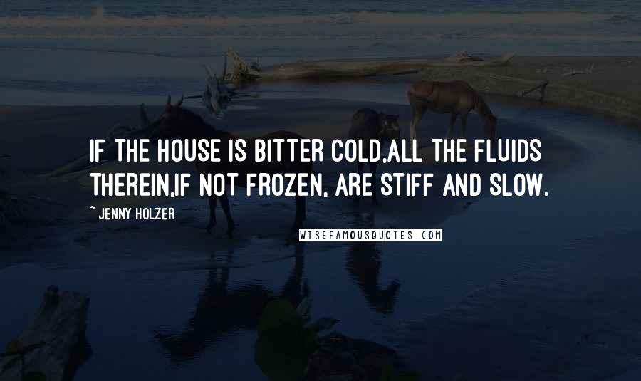 Jenny Holzer Quotes: IF THE HOUSE IS BITTER COLD,ALL THE FLUIDS THEREIN,IF NOT FROZEN, ARE STIFF AND SLOW.