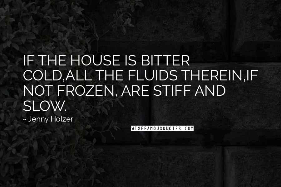 Jenny Holzer Quotes: IF THE HOUSE IS BITTER COLD,ALL THE FLUIDS THEREIN,IF NOT FROZEN, ARE STIFF AND SLOW.