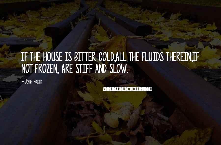 Jenny Holzer Quotes: IF THE HOUSE IS BITTER COLD,ALL THE FLUIDS THEREIN,IF NOT FROZEN, ARE STIFF AND SLOW.