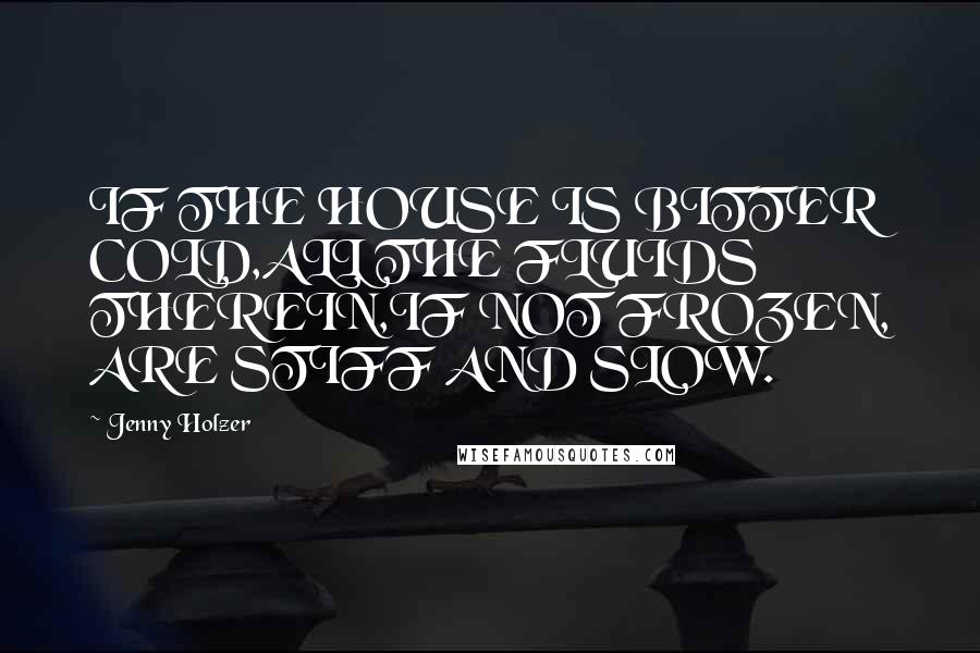 Jenny Holzer Quotes: IF THE HOUSE IS BITTER COLD,ALL THE FLUIDS THEREIN,IF NOT FROZEN, ARE STIFF AND SLOW.