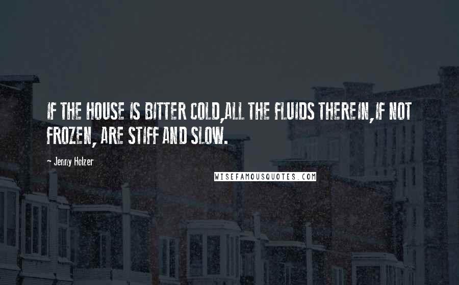 Jenny Holzer Quotes: IF THE HOUSE IS BITTER COLD,ALL THE FLUIDS THEREIN,IF NOT FROZEN, ARE STIFF AND SLOW.